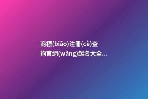 商標(biāo)注冊(cè)查詢官網(wǎng)起名大全，商標(biāo)注冊(cè)起名注意事項(xiàng)？-第1張-商標(biāo)起名-玄機(jī)派